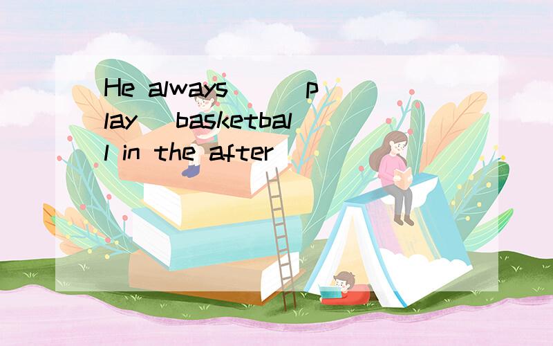 He always _ (play) basketball in the after