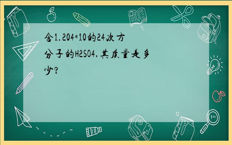 含1.204*10的24次方分子的H2SO4,其质量是多少?