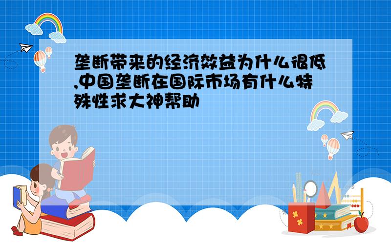 垄断带来的经济效益为什么很低,中国垄断在国际市场有什么特殊性求大神帮助