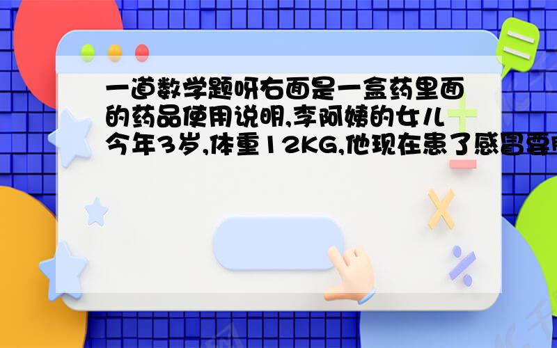 一道数学题呀右面是一盒药里面的药品使用说明,李阿姨的女儿今年3岁,体重12KG,他现在患了感冒要服用这种药