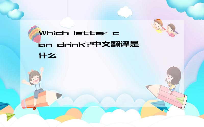 Which letter can drink?中文翻译是什么