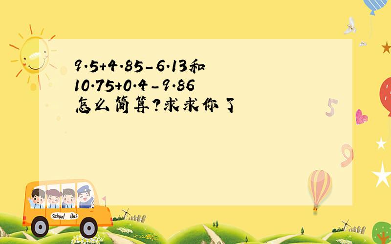 9.5+4.85-6.13和10.75+0.4-9.86怎么简算?求求你了