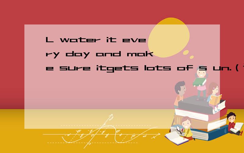 L water it every day and make sure itgets lots of s un.（译成中文