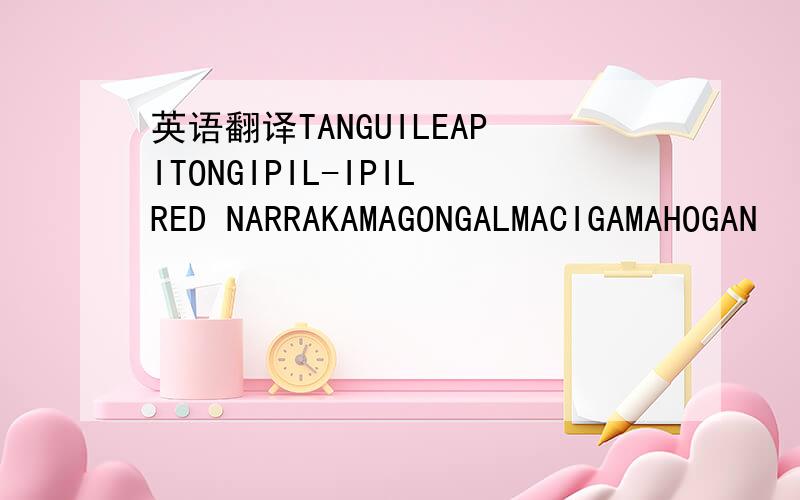 英语翻译TANGUILEAPITONGIPIL-IPILRED NARRAKAMAGONGALMACIGAMAHOGAN