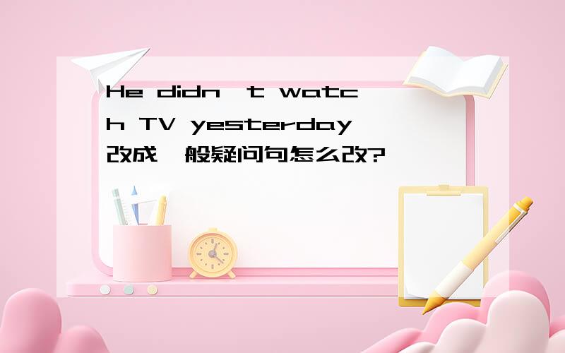 He didn't watch TV yesterday改成一般疑问句怎么改?