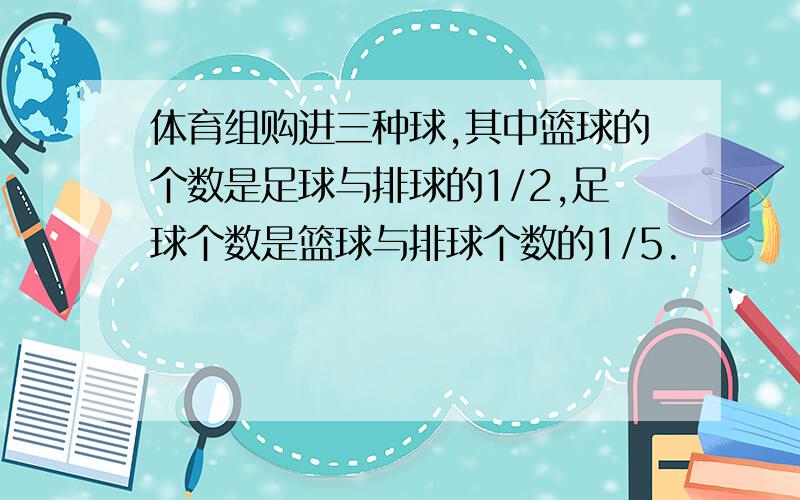 体育组购进三种球,其中篮球的个数是足球与排球的1/2,足球个数是篮球与排球个数的1/5.