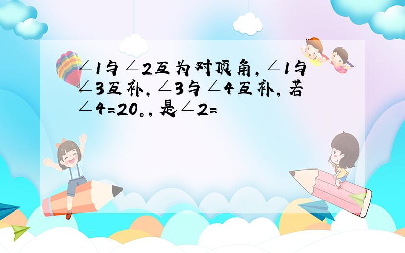 ∠1与∠2互为对顶角,∠1与∠3互补,∠3与∠4互补,若∠4=20°,是∠2=