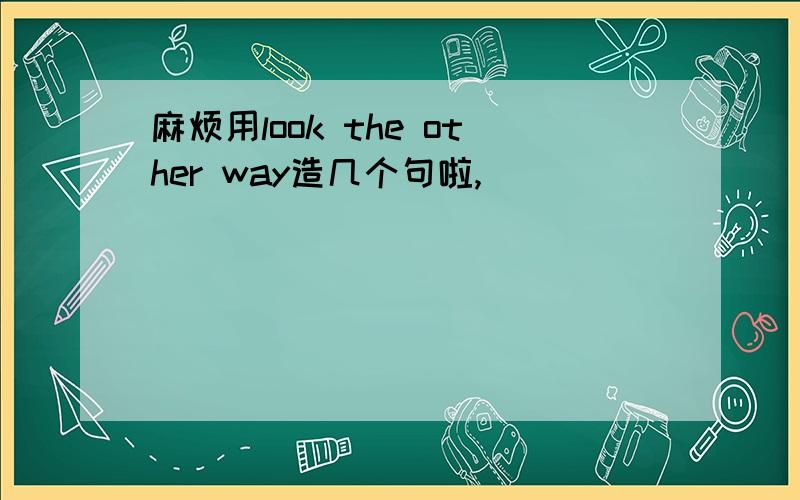 麻烦用look the other way造几个句啦,