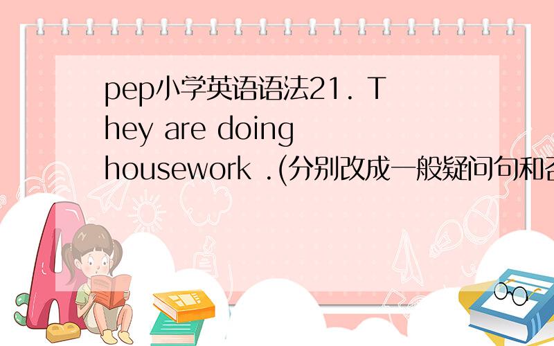 pep小学英语语法21. They are doing housework .(分别改成一般疑问句和否定句)______