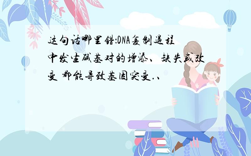 这句话哪里错：DNA复制过程中发生碱基对的增添、缺失或改变 都能导致基因突变.、