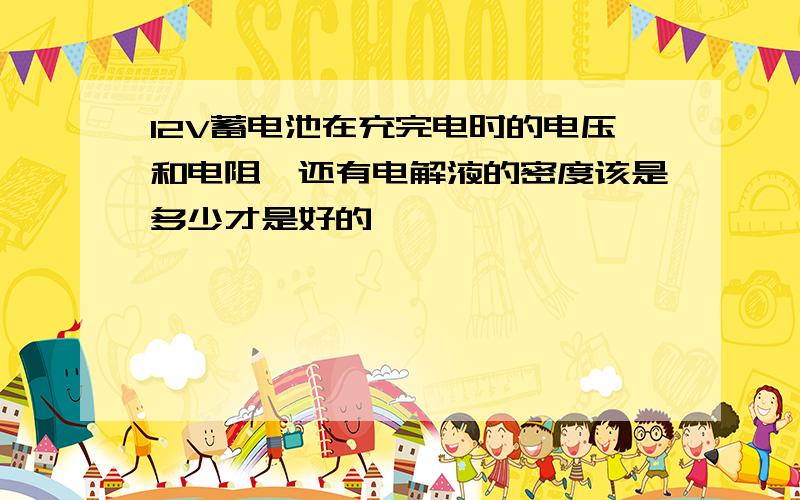 12V蓄电池在充完电时的电压和电阻,还有电解液的密度该是多少才是好的