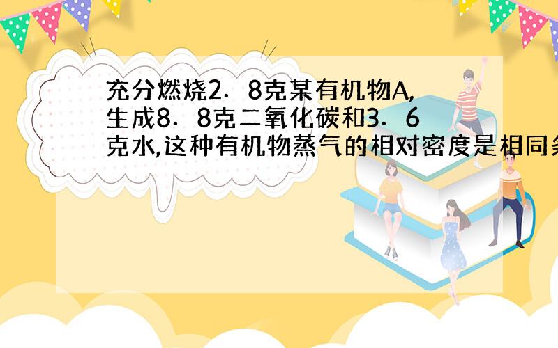 充分燃烧2．8克某有机物A,生成8．8克二氧化碳和3．6克水,这种有机物蒸气的相对密度是相同条件下氮气的2倍.（1）求有