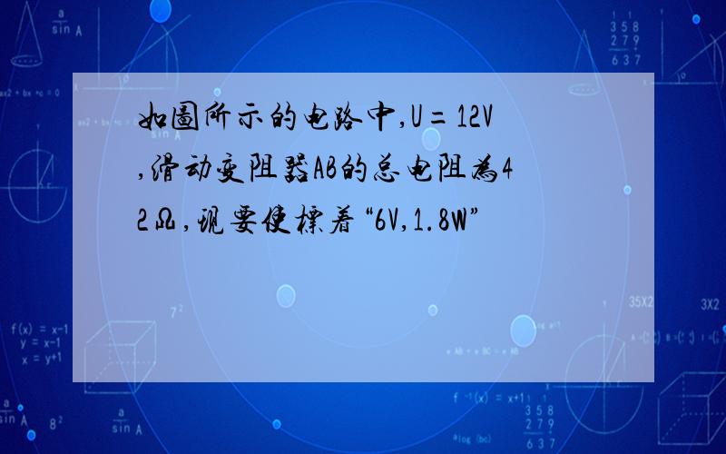 如图所示的电路中,U=12V,滑动变阻器AB的总电阻为42Ω,现要使标着“6V,1.8W”