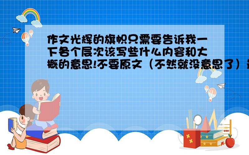 作文光辉的旗帜只需要告诉我一下各个层次该写些什么内容和大概的意思!不要原文（不然就没意思了）最好能告诉一下结构（加一些例