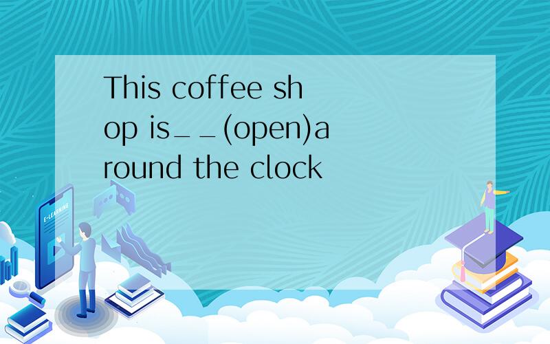 This coffee shop is__(open)around the clock