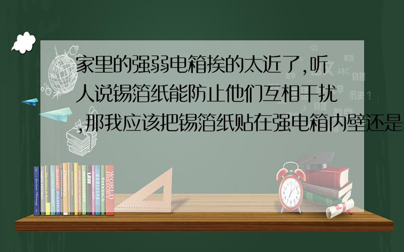 家里的强弱电箱挨的太近了,听人说锡箔纸能防止他们互相干扰,那我应该把锡箔纸贴在强电箱内壁还是弱电箱