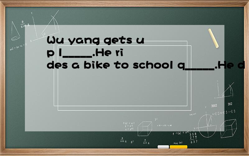 Wu yang gets up l_____.He rides a bike to school q_____.He d