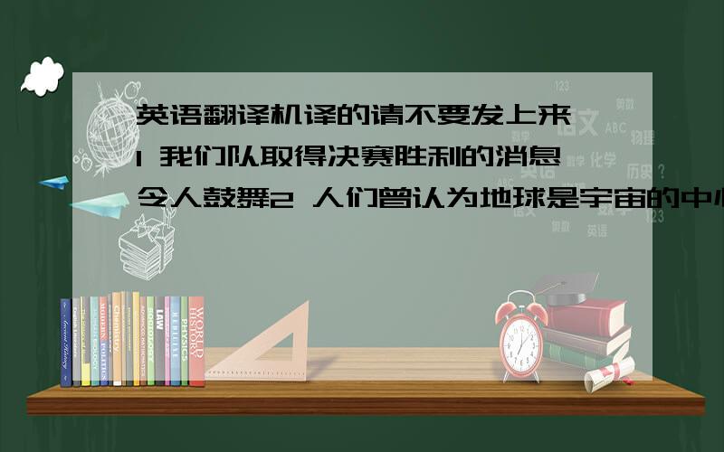 英语翻译机译的请不要发上来,1 我们队取得决赛胜利的消息令人鼓舞2 人们曾认为地球是宇宙的中心3 没有人对他将成为的老板