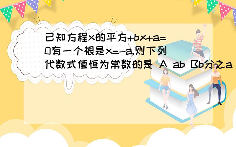 已知方程x的平方+bx+a=0有一个根是x=-a,则下列代数式值恒为常数的是 A ab Bb分之a Ca+b D a-b