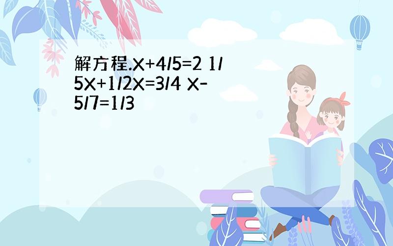 解方程.X+4/5=2 1/5X+1/2X=3/4 X-5/7=1/3