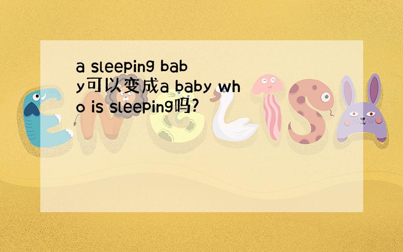 a sleeping baby可以变成a baby who is sleeping吗?