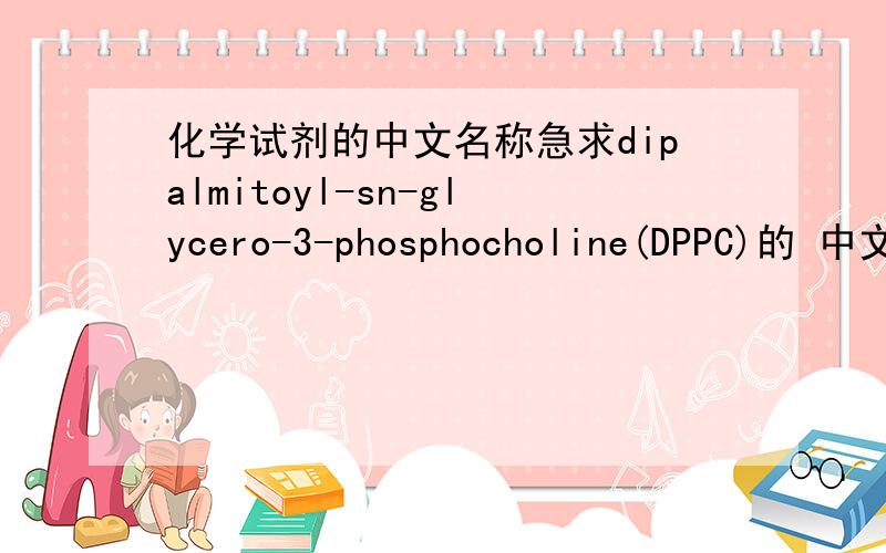 化学试剂的中文名称急求dipalmitoyl-sn-glycero-3-phosphocholine(DPPC)的 中文