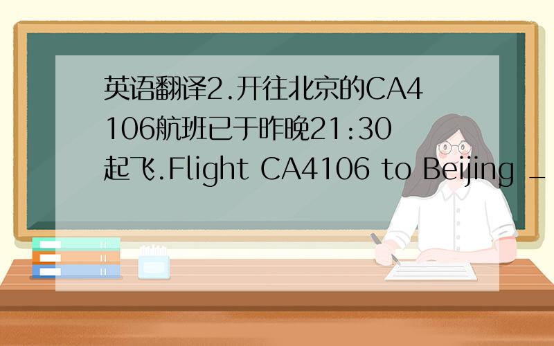 英语翻译2.开往北京的CA4106航班已于昨晚21:30起飞.Flight CA4106 to Beijing ____