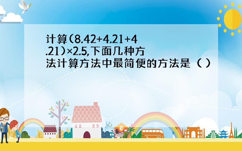 计算(8.42+4.21+4.21)×2.5,下面几种方法计算方法中最简便的方法是（ ）