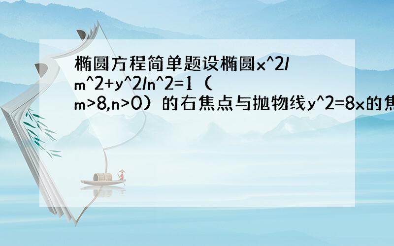 椭圆方程简单题设椭圆x^2/m^2+y^2/n^2=1（m>8,n>0）的右焦点与抛物线y^2=8x的焦点相同、离心率为