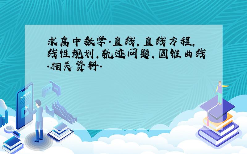 求高中数学.直线,直线方程,线性规划,轨迹问题,圆锥曲线.相关资料.