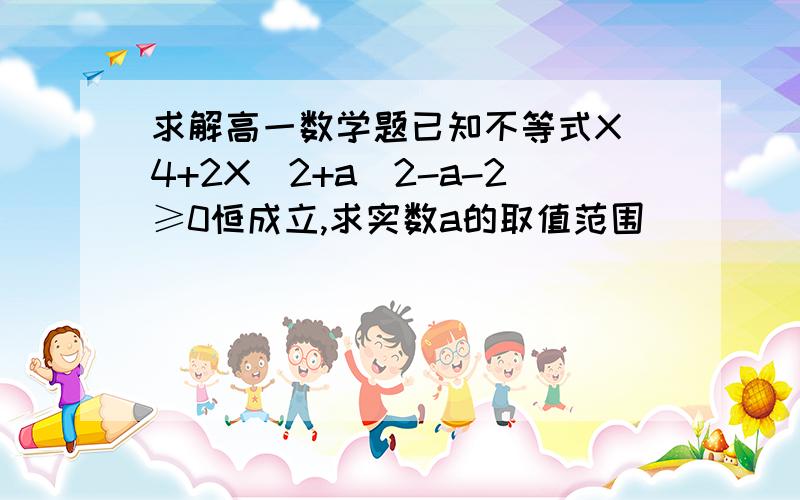 求解高一数学题已知不等式X^4+2X^2+a^2-a-2≥0恒成立,求实数a的取值范围