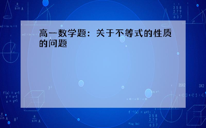 高一数学题：关于不等式的性质的问题