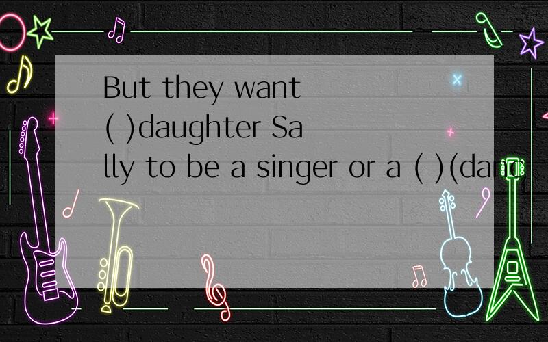 But they want ( )daughter Sally to be a singer or a ( )(danc