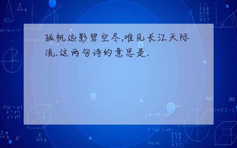 孤帆远影碧空尽,唯见长江天际流.这两句诗的意思是.