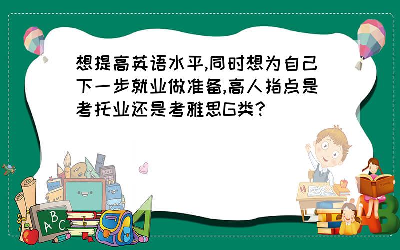 想提高英语水平,同时想为自己下一步就业做准备,高人指点是考托业还是考雅思G类?