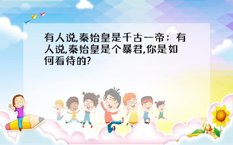 有人说,秦始皇是千古一帝；有人说,秦始皇是个暴君,你是如何看待的?