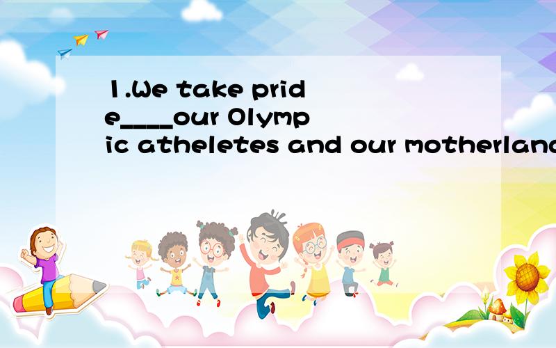 1.We take pride____our Olympic atheletes and our motherland