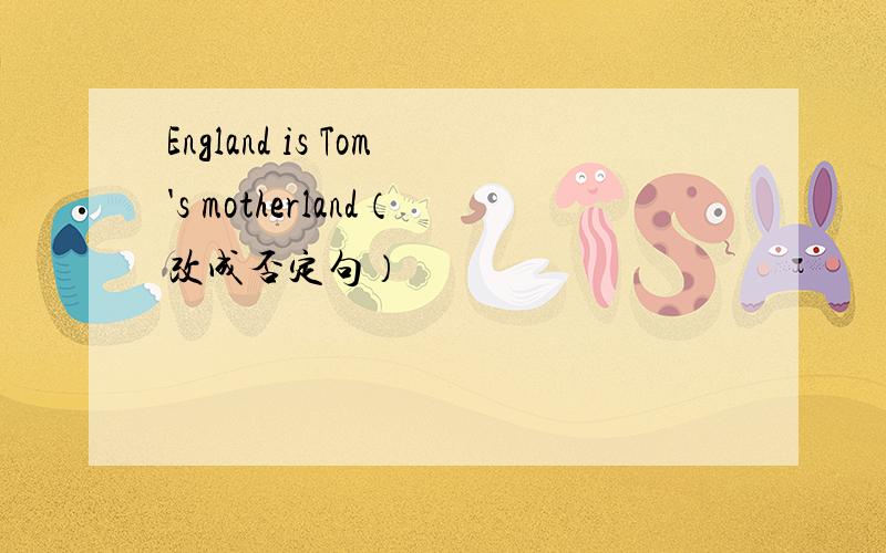 England is Tom's motherland（改成否定句）