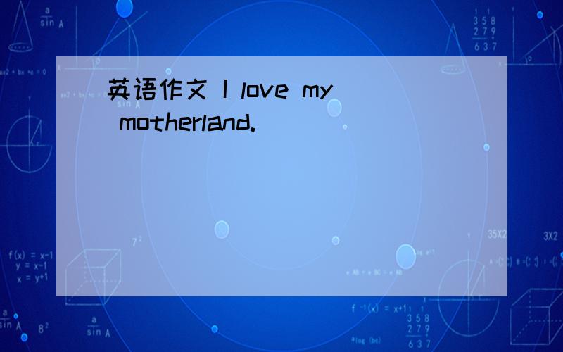 英语作文 I love my motherland.