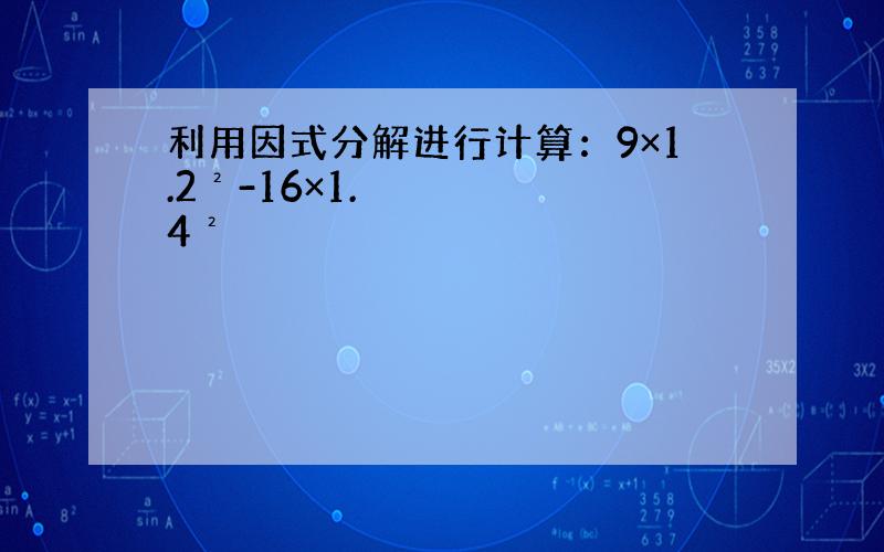 利用因式分解进行计算：9×1.2²-16×1.4²