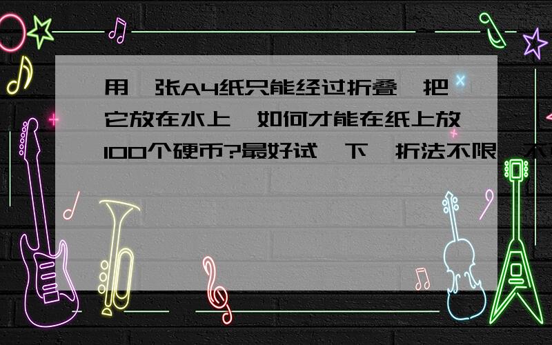 用一张A4纸只能经过折叠,把它放在水上,如何才能在纸上放100个硬币?最好试一下,折法不限,不可以撕,现实点!