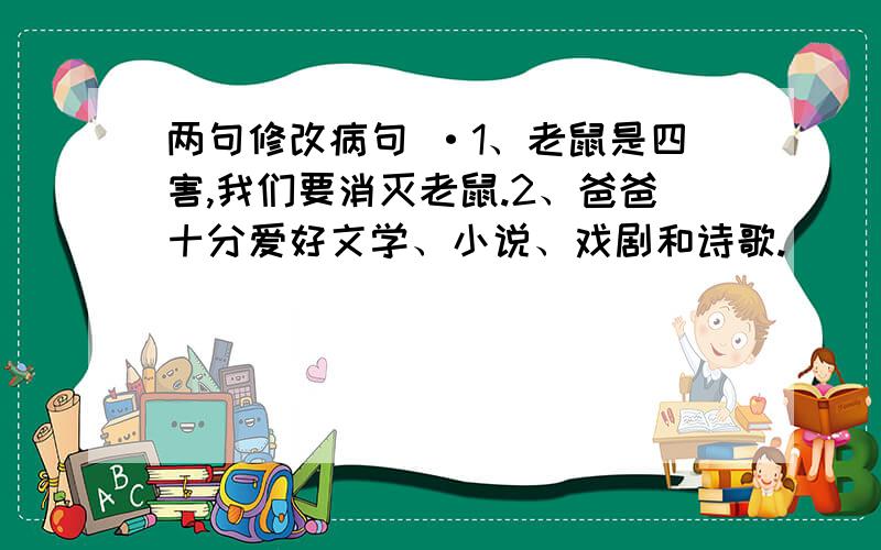 两句修改病句 ·1、老鼠是四害,我们要消灭老鼠.2、爸爸十分爱好文学、小说、戏剧和诗歌.