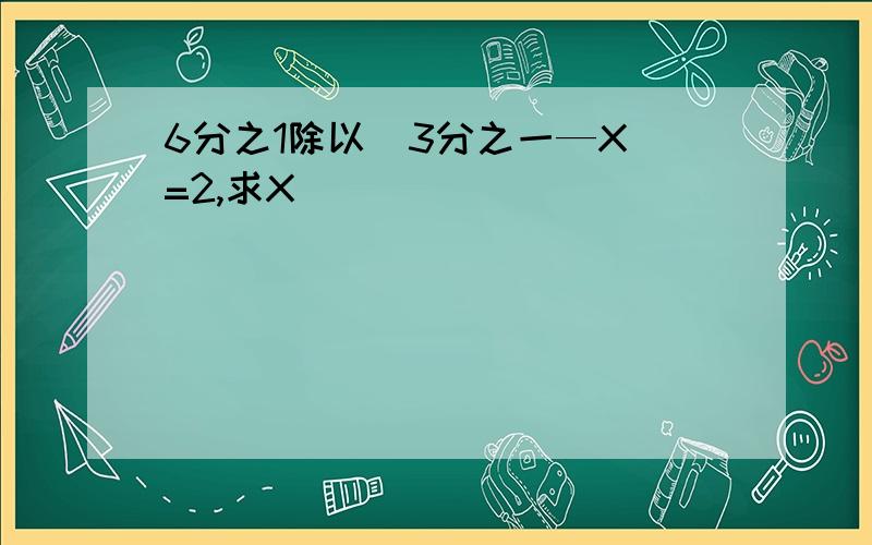 6分之1除以(3分之一—X)=2,求X