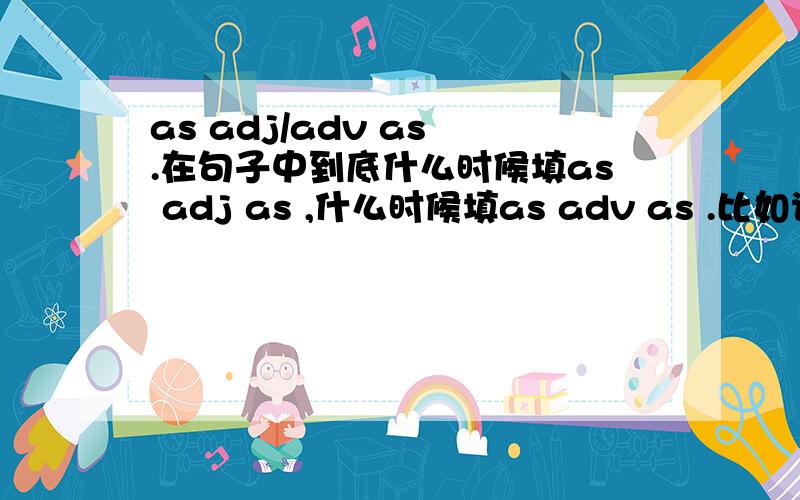 as adj/adv as .在句子中到底什么时候填as adj as ,什么时候填as adv as .比如说MY b