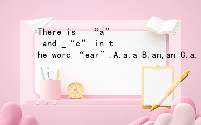 There is _ “a” and _“e” in the word “ear”.A.a,a B.an,an C.a,