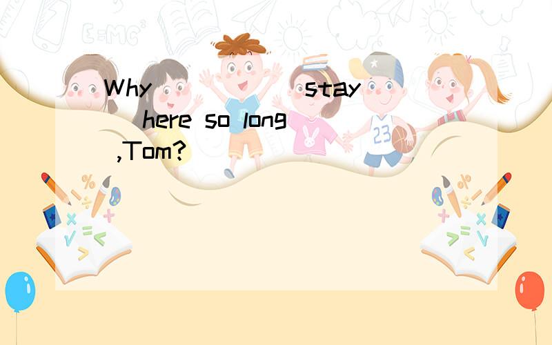 Why ____ (stay) here so long ,Tom?