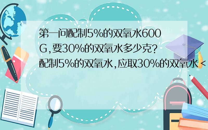 第一问配制5％的双氧水600G,要30％的双氧水多少克?配制5％的双氧水,应取30％的双氧水＜密度1.1G／CM3＞与水