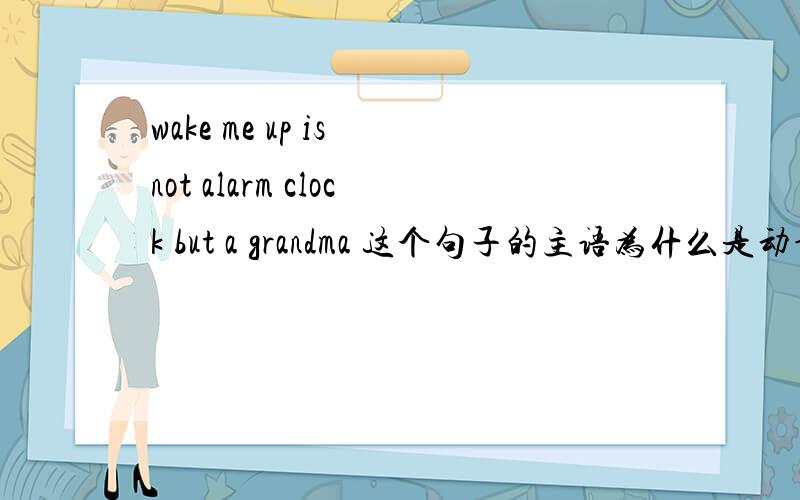 wake me up is not alarm clock but a grandma 这个句子的主语为什么是动词短语啊