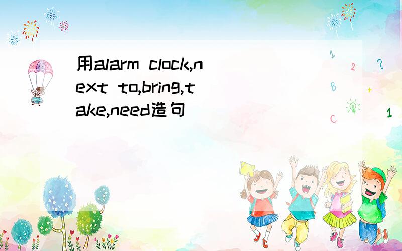 用alarm clock,next to,bring,take,need造句