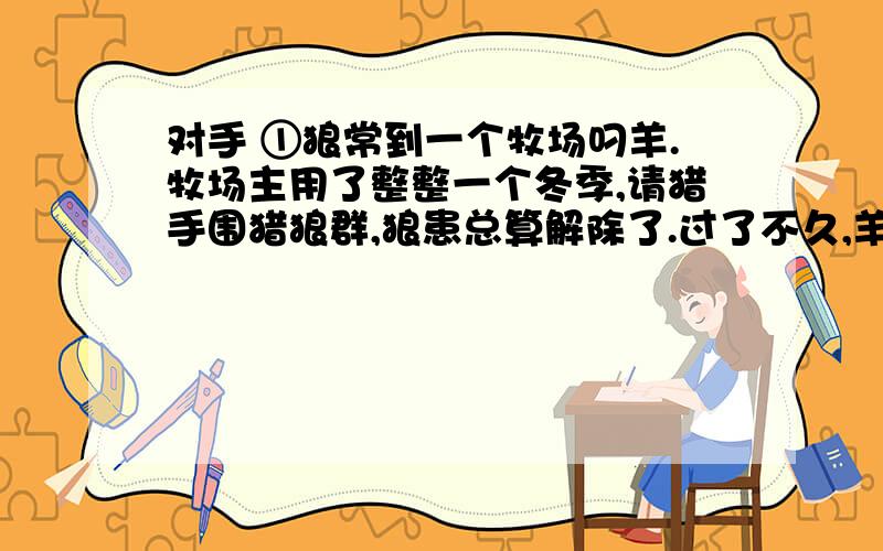 对手 ①狼常到一个牧场叼羊.牧场主用了整整一个冬季,请猎手围猎狼群,狼患总算解除了.过了不久,羊群开始流行疫病,羊大批地